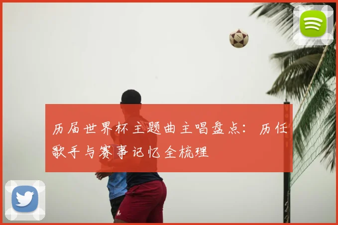 历届世界杯主题曲主唱盘点:历任歌手与赛事记忆全梳理