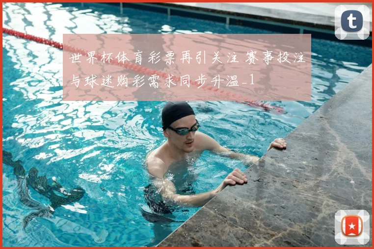 世界杯体育彩票再引关注 赛事投注与球迷购彩需求同步升温_1