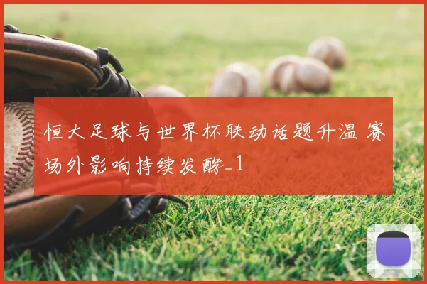 恒大足球与世界杯联动话题升温 赛场外影响持续发酵_1