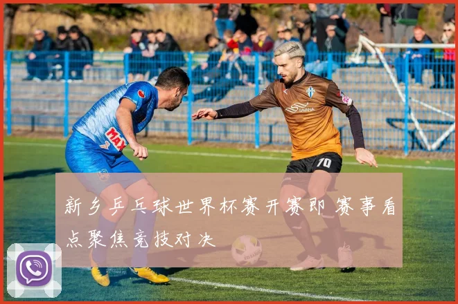 新乡乒乓球世界杯赛开赛即 赛事看点聚焦竞技对决
