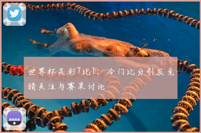 世界杯足彩7比1：冷门比分引发竞猜关注与赛果讨论