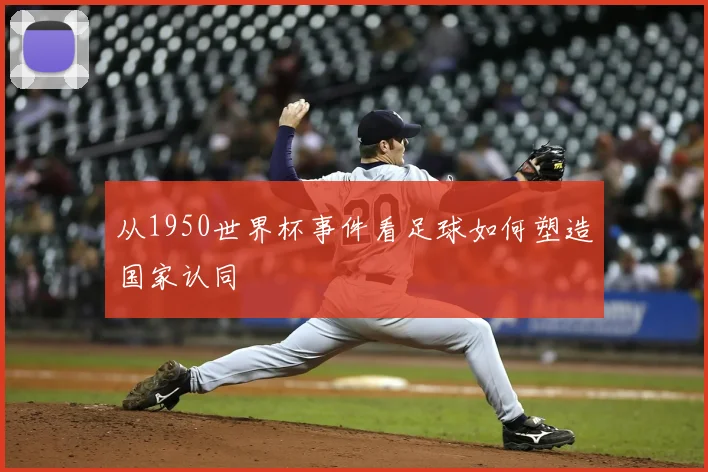 从1950世界杯事件看足球如何塑造国家认同