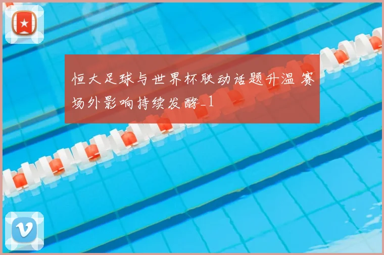 恒大足球与世界杯联动话题升温 赛场外影响持续发酵_1