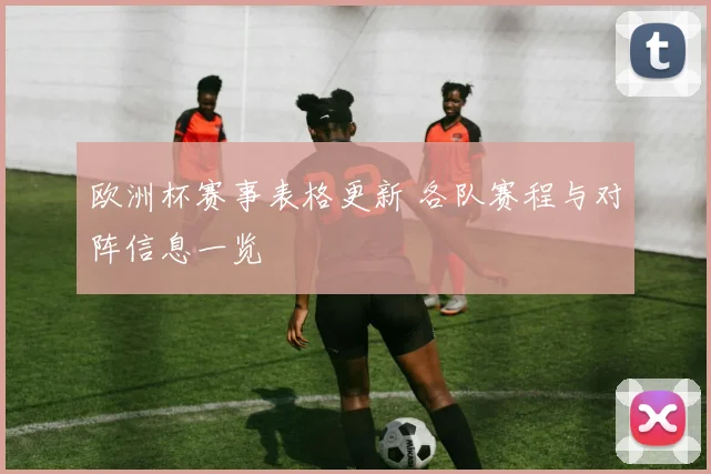 欧洲杯赛事表格更新 各队赛程与对阵信息一览