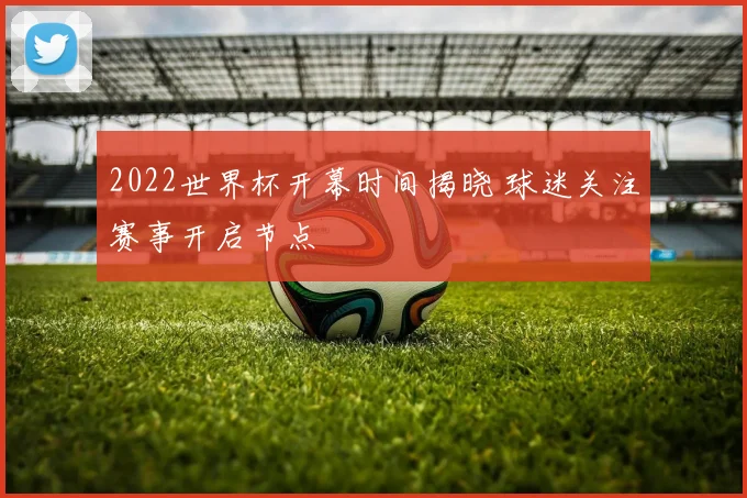 2022世界杯开幕时间揭晓 球迷关注赛事开启节点