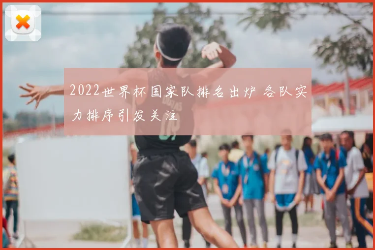 2022世界杯国家队排名出炉 各队实力排序引发关注