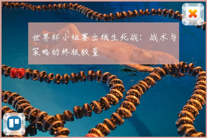世界杯小组赛出线生死战:战术与策略的终极较量