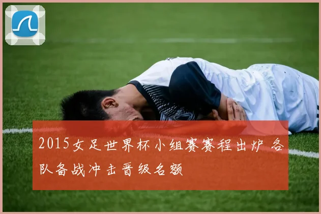 2015女足世界杯小组赛赛程出炉 各队备战冲击晋级名额