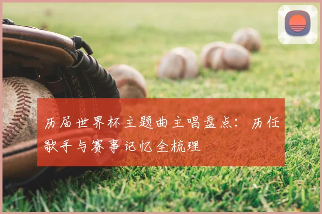 历届世界杯主题曲主唱盘点:历任歌手与赛事记忆全梳理
